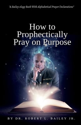 How to Prophetically Pray on Purpose: A Bailey-ology Book With Alphabetical Prayer Declarations