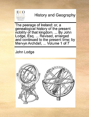 The Peerage of Ireland: Or, a Genealogical History of the Present Nobility of That Kingdom. ... by John Lodge, Esq. ... Revised, Enlarged and