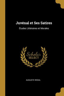Juvénal et Ses Satires: Études Littéraires et Morales