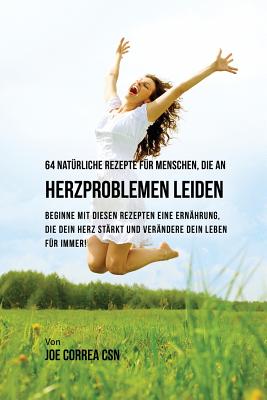 64 natürliche Rezepte für Menschen, die an Herzproblemen leiden: Beginne mit diesen Rezepten eine Ernährung, die dein Herz stärkt und verändere dein L