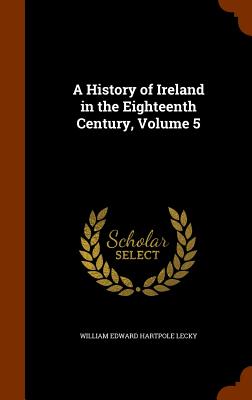 A History of Ireland in the Eighteenth Century, Volume 5