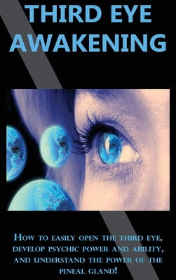 Third Eye Awakening: How to easily open the third eye, develop psychic power and ability, and understand the power of the pineal gland!