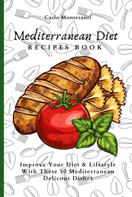 Mediterranean Diet Recipes Book: Improve Your Diet & Lifestyle With These 50 Mediterranean Delicous Dishes