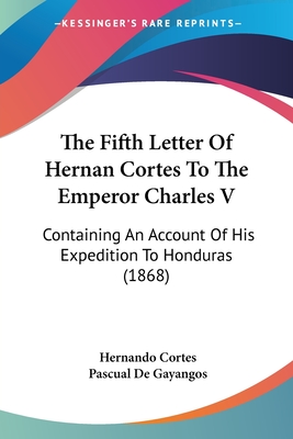 The Fifth Letter Of Hernan Cortes To The Emperor Charles V: Containing An Account Of His Expedition To Honduras (1868)