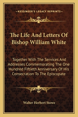 The Life And Letters Of Bishop William White: Together With The Services And Addresses Commemorating The One Hundred Fiftieth Anniversary Of His Conse