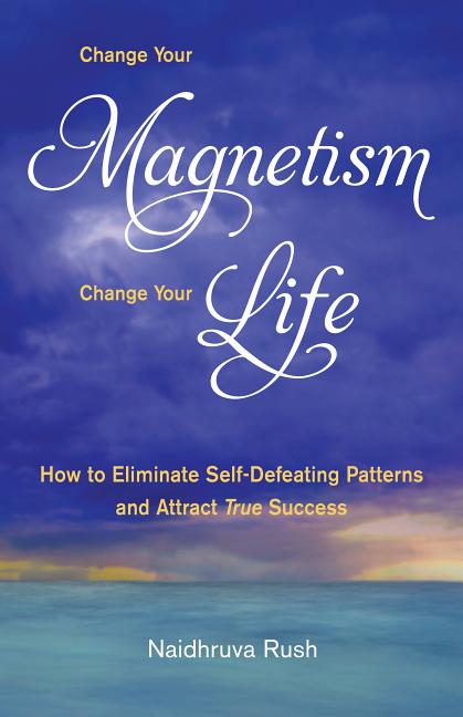 Change Your Magnetism, Change Your Life: How to Eliminate Self-Defeating Patterns and Attract True Success