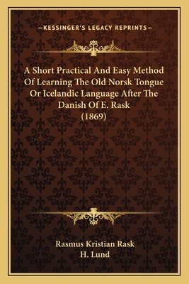 A Short Practical And Easy Method Of Learning The Old Norsk Tongue Or Icelandic Language After The Danish Of E. Rask (1869)