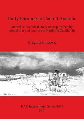 Early Farming in Central Anatolia: An archaeobotanical study of crop husbandry, animal diet and land use at Neolithic Çatalhöyük