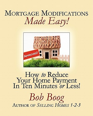 Mortgage Modifications Made Easy!: How to Reduce Your Home Payment in Ten Minutes or Less