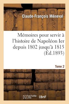 Mémoires Pour Servir À l'Histoire de Napoléon Ier Depuis 1802 Jusqu'à 1815. Tome 2