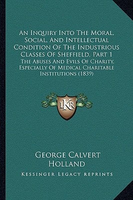 An Inquiry Into The Moral, Social, And Intellectual Condition Of The Industrious Classes Of Sheffield, Part 1: The Abuses And Evils Of Charity, Especi