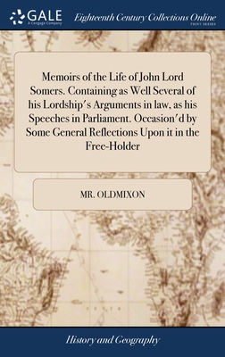 Memoirs of the Life of John Lord Somers. Containing as Well Several of his Lordship's Arguments in law, as his Speeches in Parliament. Occasion'd by S