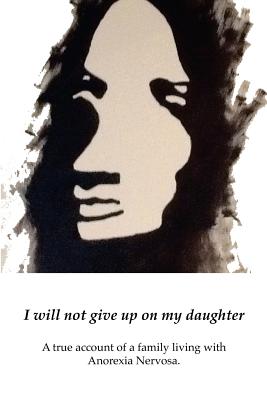 I will not give up on my Daughter: A true account of a family living with Anorexia Nervosa