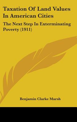Taxation Of Land Values In American Cities: The Next Step In Exterminating Poverty (1911)