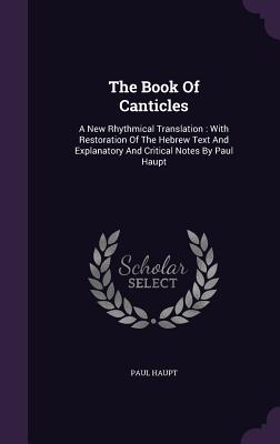 The Book Of Canticles: A New Rhythmical Translation: With Restoration Of The Hebrew Text And Explanatory And Critical Notes By Paul Haupt