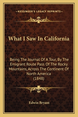 What I Saw In California: Being The Journal Of A Tour, By The Emigrant Route Pass Of The Rocky Mountains, Across The Continent Of North America (1848)