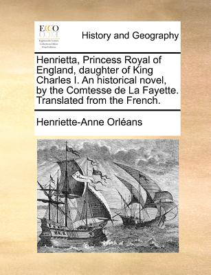 Henrietta, Princess Royal of England, Daughter of King Charles I. an Historical Novel, by the Comtesse de la Fayette. Translated from the French.
