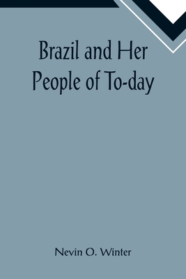 Brazil and Her People of To-day; An Account of the Customs, Characteristics, Amusements, History and Advancement of the Brazilians, and the Developmen