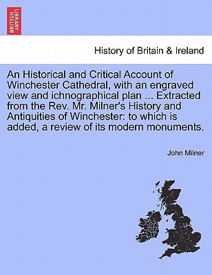 An Historical and Critical Account of Winchester Cathedral, with an Engraved View and Ichnographical Plan ... Extracted from the REV. Mr. Milner's His
