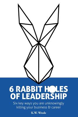 6 Rabbit Holes of Leadership: Six key ways you are unknowingly killing your business and career