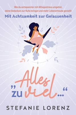 Mit Achtsamkeit zur Gelassenheit: "Alles zu viel..." - Wie du entspannter mit Alltagsstress umgehst, deine Gedanken zur Ruhe bringst und mehr Lebensfr