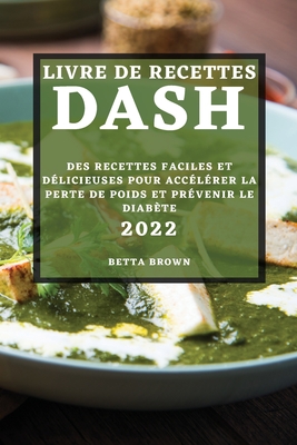 Livre de Recettes Dash 2022: Des Recettes Faciles Et Délicieuses Pour Accélérer La Perte de Poids Et Prévenir Le Diabète