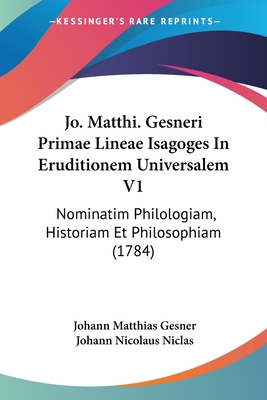 Jo. Matthi. Gesneri Primae Lineae Isagoges In Eruditionem Universalem V1: Nominatim Philologiam, Historiam Et Philosophiam (1784)
