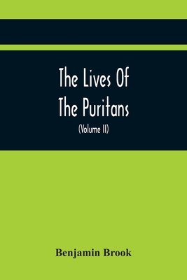 The Lives Of The Puritans: Containing A Biographical Account Of Those Divines Who Distinguished Themselves In The Cause Of Religious Liberty, From The