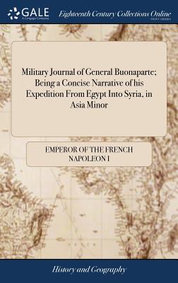 Military Journal of General Buonaparte; Being a Concise Narrative of his Expedition From Egypt Into Syria, in Asia Minor: Giving a Succinct Account of