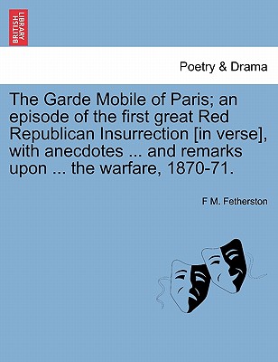 The Garde Mobile of Paris; An Episode of the First Great Red Republican Insurrection [In Verse], with Anecdotes ... and Remarks Upon ... the Warfare,