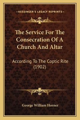 The Service For The Consecration Of A Church And Altar: According To The Coptic Rite (1902)