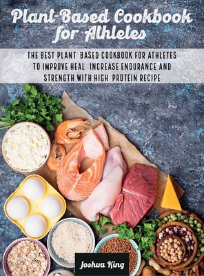 Plant-Based Cookbook for Athletes: The Best Plant-Based Cookbook For Athletes To Improve Heal, Increase Endurance and Strength With High-Protein Recip