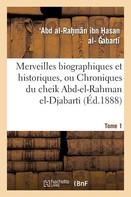 Merveilles Biographiques Et Historiques, Ou Chroniques Du Cheik Abd-El-Rahman El-Djabarti. Tome 1
