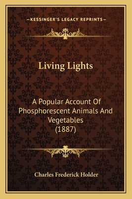 Living Lights: A Popular Account Of Phosphorescent Animals And Vegetables (1887)
