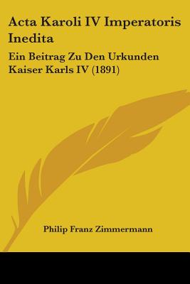 Acta Karoli IV Imperatoris Inedita: Ein Beitrag Zu Den Urkunden Kaiser Karls IV (1891)