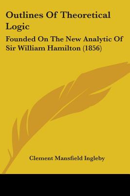 Outlines Of Theoretical Logic: Founded On The New Analytic Of Sir William Hamilton (1856)