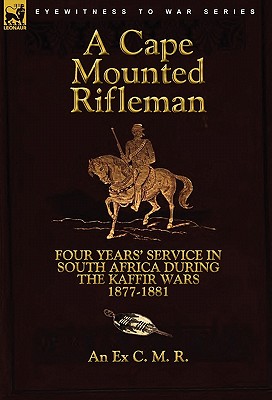 A Cape Mounted Rifleman: Four Years' Service in South Africa During the Kaffir Wars, 1877-1881