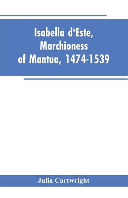 Isabella d'Este, Marchioness of Mantua, 1474-1539: A Study of the Renaissance (Vol II)
