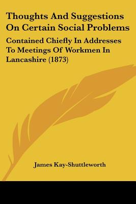 Thoughts And Suggestions On Certain Social Problems: Contained Chiefly In Addresses To Meetings Of Workmen In Lancashire (1873)