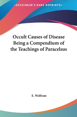 Occult Causes of Disease Being a Compendium of the Teachings of Paracelsus