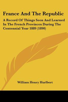 France And The Republic: A Record Of Things Seen And Learned In The French Provinces During The Centennial Year 1889 (1890)