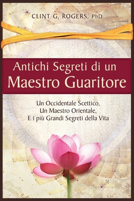 Antichi Segreti di un Maestro Guaritore: Un Occidentale Scettico, un Maestro Orientale e i più Grandi Segreti della Vita