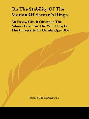 On The Stability Of The Motion Of Saturn's Rings: An Essay, Which Obtained The Adams Prize For The Year 1856, In The University Of Cambridge (1859)