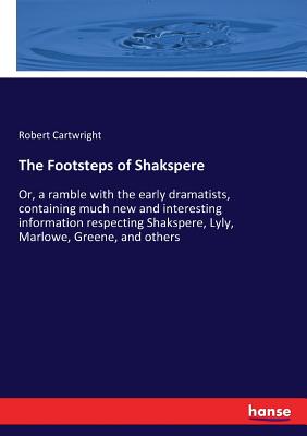The Footsteps of Shakspere: Or, a ramble with the early dramatists, containing much new and interesting information respecting Shakspere, Lyly, Marlow