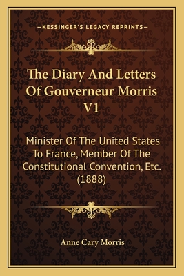 The Diary And Letters Of Gouverneur Morris V1: Minister Of The United States To France, Member Of The Constitutional Convention, Etc. (1888)