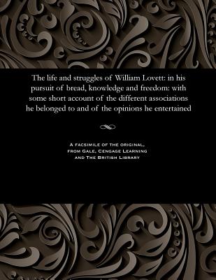 The Life and Struggles of William Lovett: In His Pursuit of Bread, Knowledge and Freedom: With Some Short Account of the Different Associations He Bel