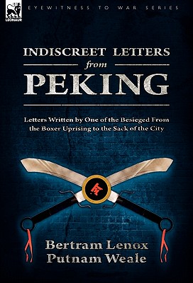 Indiscreet Letters From Peking: Letters Written by One of the Besieged From the Boxer Uprising to the Sack of the City