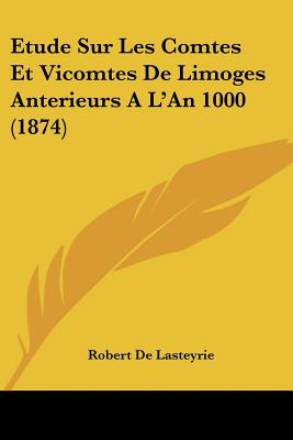 Etude Sur Les Comtes Et Vicomtes de Limoges Anterieurs A L'an 1000 (1874)