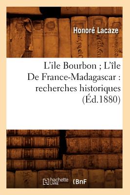 L'Ile Bourbon l'Île de France-Madagascar: Recherches Historiques (Éd.1880)