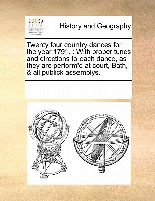 Twenty Four Country Dances for the Year 1791.: With Proper Tunes and Directions to Each Dance, as They Are Perform'd at Court, Bath, & All Publick Ass